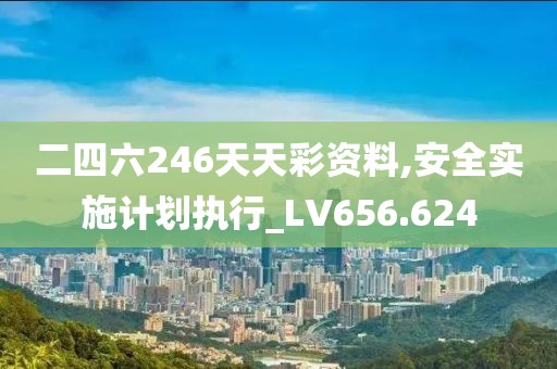 二四六246天天彩资料,安全实施计划执行_LV656.624