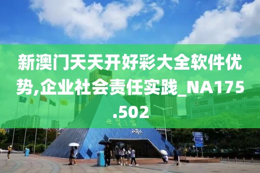 新澳门天天开好彩大全软件优势,企业社会责任实践_NA175.502