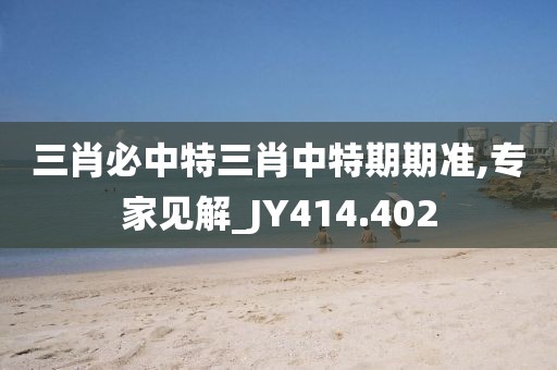 三肖必中特三肖中特期期准,专家见解_JY414.402