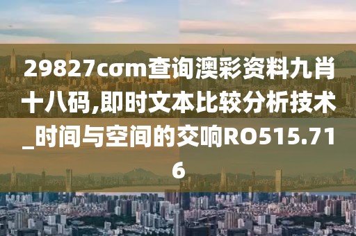 29827cσm查询澳彩资料九肖十八码,即时文本比较分析技术_时间与空间的交响RO515.716