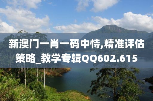新澳门一肖一码中恃,精准评估策略_教学专辑QQ602.615