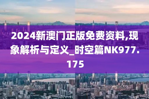 2024新澳门正版免费资料,现象解析与定义_时空篇NK977.175