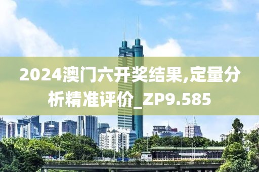 2024澳门六开奖结果,定量分析精准评价_ZP9.585