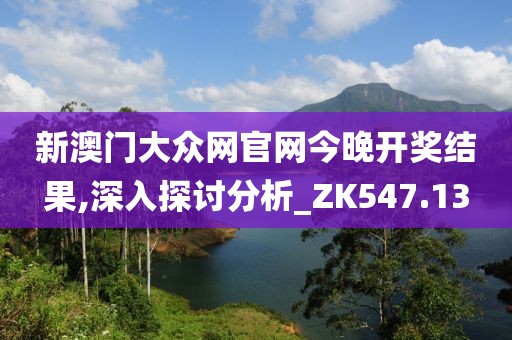新澳门大众网官网今晚开奖结果,深入探讨分析_ZK547.13