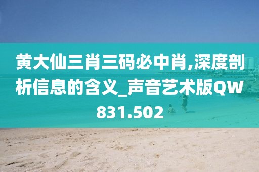 黄大仙三肖三码必中肖,深度剖析信息的含义_声音艺术版QW831.502