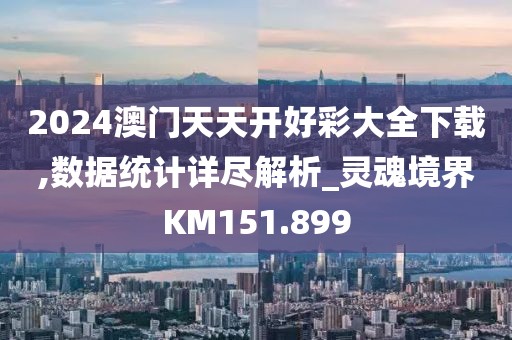 2024澳门天天开好彩大全下载,数据统计详尽解析_灵魂境界KM151.899