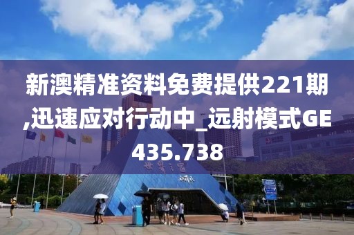 新澳精准资料免费提供221期,迅速应对行动中_远射模式GE435.738