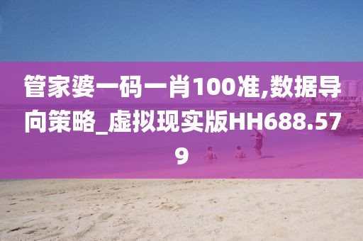 管家婆一码一肖100准,数据导向策略_虚拟现实版HH688.579