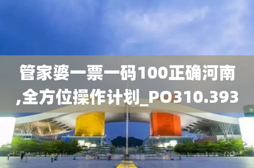 管家婆一票一码100正确河南,全方位操作计划_PO310.393