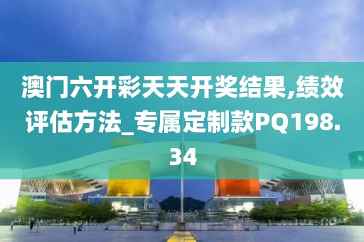 澳门六开彩天天开奖结果,绩效评估方法_专属定制款PQ198.34