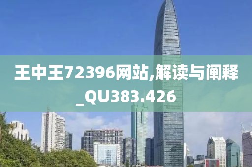 王中王72396网站,解读与阐释_QU383.426