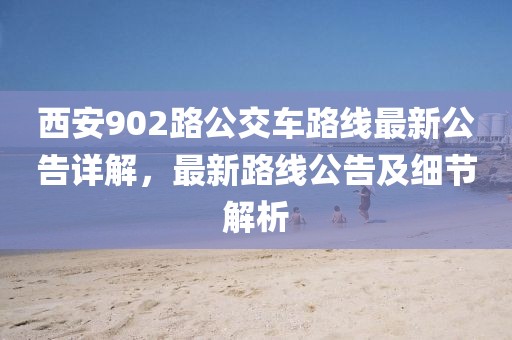 西安902路公交车路线最新公告详解，最新路线公告及细节解析