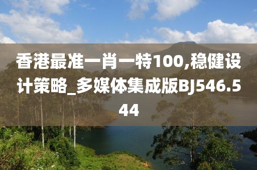 香港最准一肖一特100,稳健设计策略_多媒体集成版BJ546.544