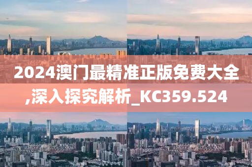 2024澳门最精准正版免费大全,深入探究解析_KC359.524