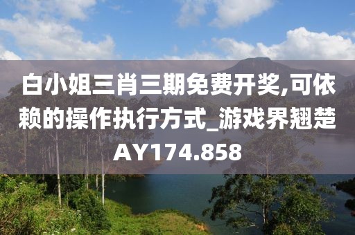 白小姐三肖三期免费开奖,可依赖的操作执行方式_游戏界翘楚AY174.858