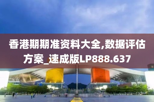 香港期期准资料大全,数据评估方案_速成版LP888.637