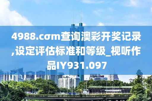 4988.cσm查询澳彩开奖记录,设定评估标准和等级_视听作品IY931.097