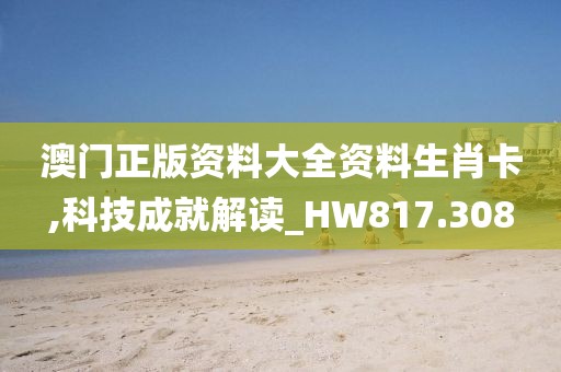澳门正版资料大全资料生肖卡,科技成就解读_HW817.308