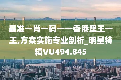 最准一肖一码一一香港澳王一王,方案实施专业剖析_明星特辑VU494.845
