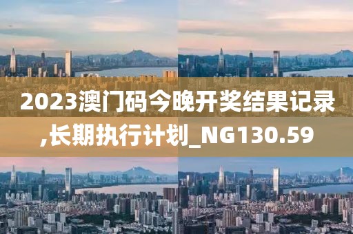 2023澳门码今晚开奖结果记录,长期执行计划_NG130.59