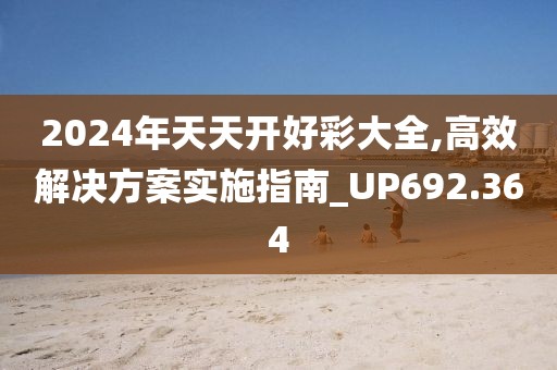 2024年天天开好彩大全,高效解决方案实施指南_UP692.364