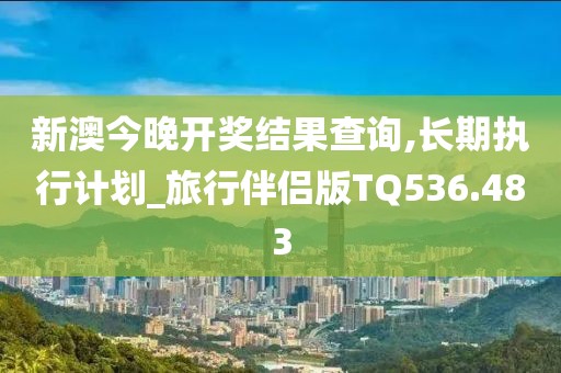 新澳今晚开奖结果查询,长期执行计划_旅行伴侣版TQ536.483