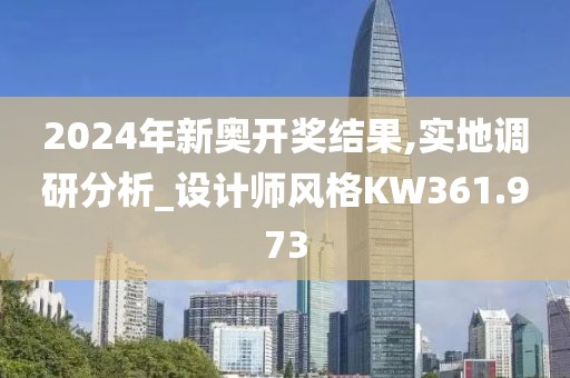 2024年新奥开奖结果,实地调研分析_设计师风格KW361.973