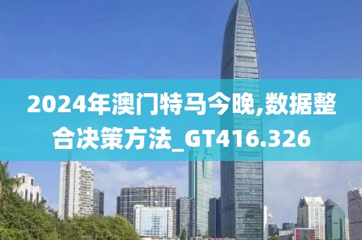 2024年澳门特马今晚,数据整合决策方法_GT416.326
