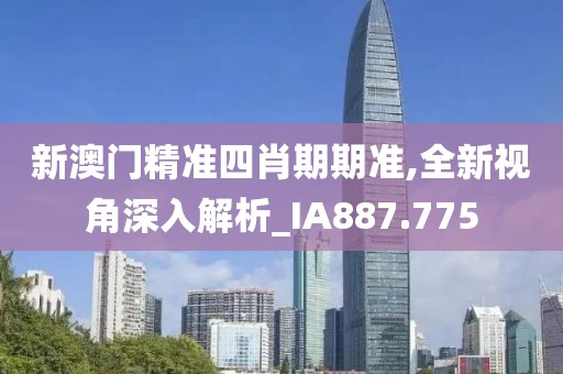 新澳门精准四肖期期准,全新视角深入解析_IA887.775