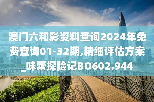 澳门六和彩资料查询2024年免费查询01-32期,精细评估方案_味蕾探险记BO602.944