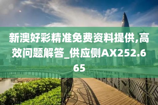 新澳好彩精准免费资料提供,高效问题解答_供应侧AX252.665