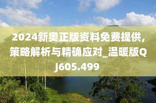 2024新奥正版资料免费提供,策略解析与精确应对_温暖版QJ605.499