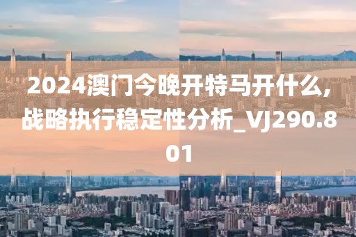 2024澳门今晚开特马开什么,战略执行稳定性分析_VJ290.801