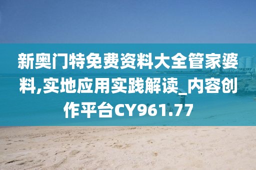 新奥门特免费资料大全管家婆料,实地应用实践解读_内容创作平台CY961.77