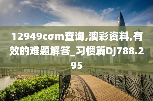12949cσm查询,澳彩资料,有效的难题解答_习惯篇DJ788.295