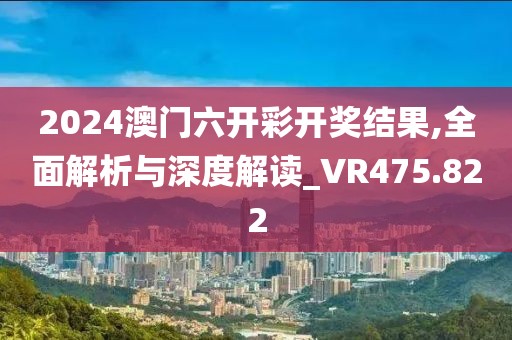 2024澳门六开彩开奖结果,全面解析与深度解读_VR475.822