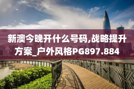 新澳今晚开什么号码,战略提升方案_户外风格PG897.884