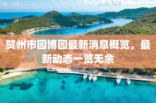 贺州市园博园最新消息概览，最新动态一览无余