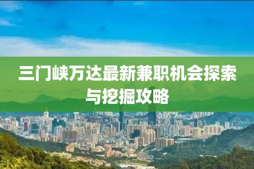 三门峡万达最新兼职机会探索与挖掘攻略