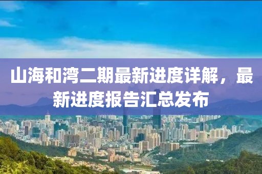 山海和湾二期最新进度详解，最新进度报告汇总发布