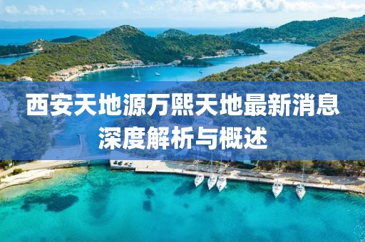 西安天地源万熙天地最新消息深度解析与概述