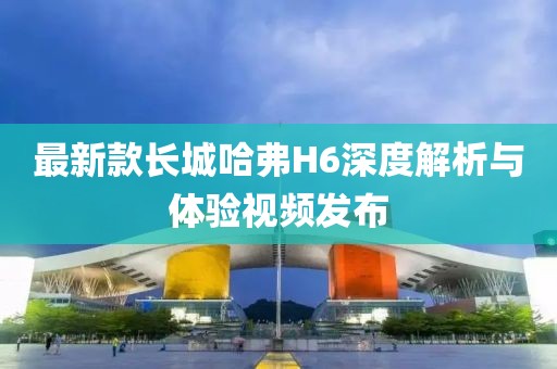 最新款长城哈弗H6深度解析与体验视频发布