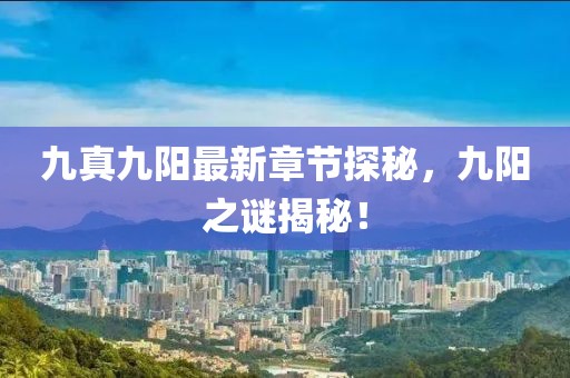 九真九阳最新章节探秘，九阳之谜揭秘！