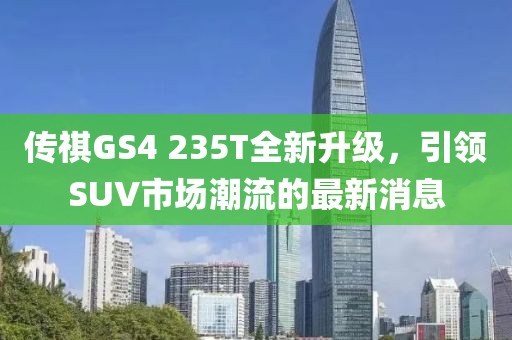 传祺GS4 235T全新升级，引领SUV市场潮流的最新消息