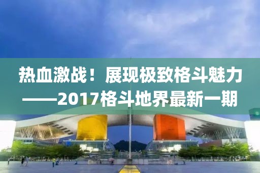 热血激战！展现极致格斗魅力——2017格斗地界最新一期