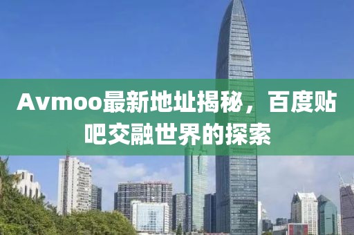 Avmoo最新地址揭秘，百度贴吧交融世界的探索