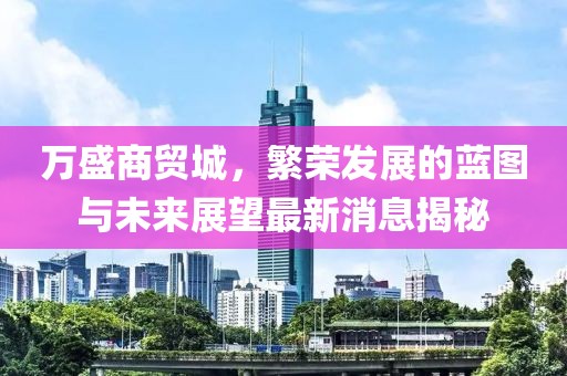 万盛商贸城，繁荣发展的蓝图与未来展望最新消息揭秘
