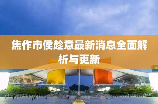 焦作市侯趁意最新消息全面解析与更新