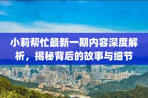 小莉帮忙最新一期内容深度解析，揭秘背后的故事与细节