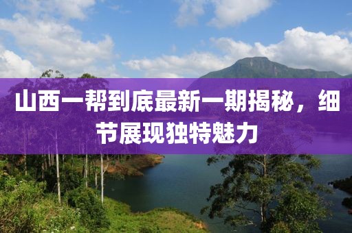 山西一帮到底最新一期揭秘，细节展现独特魅力